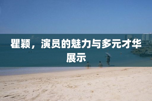 瞿颖,演员的魅力与多元才华展示