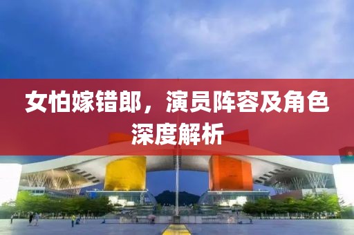 女怕嫁错郎,演员阵容及角色深度解析