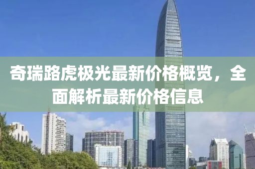 奇瑞路虎极光最新价格概览,全面解析最新价格信息