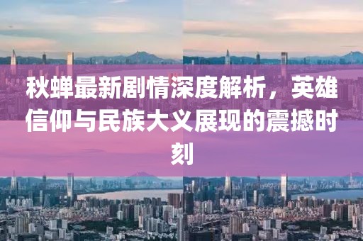 秋蝉最新剧情深度解析，英雄信仰与民族大义展现的震撼时刻