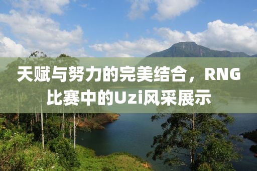 天赋与努力的完美结合，RNG比赛中的Uzi风采展示