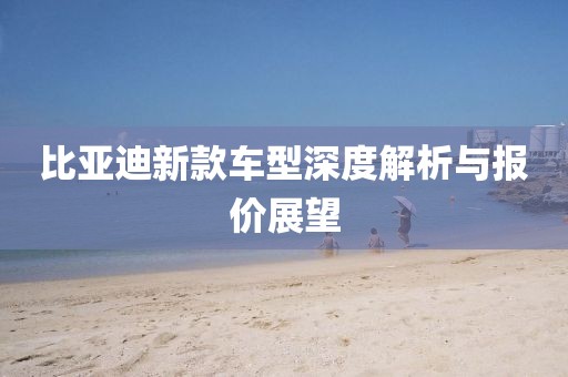 比亚迪新款车型深度解析与报价展望