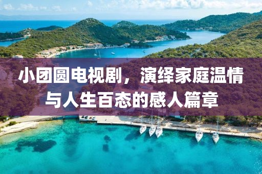 小团圆电视剧,演绎家庭温情与人生百态的感人篇章