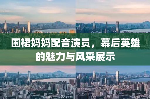 围裙妈妈配音演员，幕后英雄的魅力与风采展示