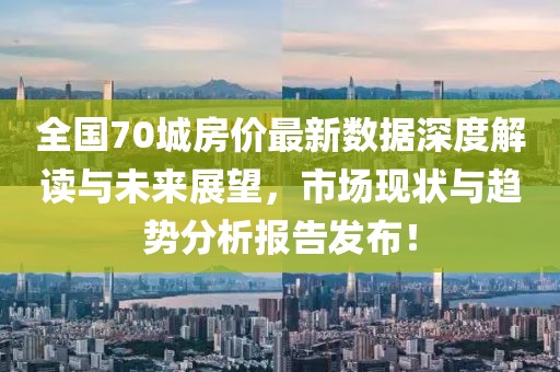 全国70城房价最新数据深度解读与未来展望，市场现状与趋势分析报告发布！