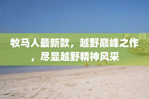 牧马人最新款，越野巅峰之作，尽显越野精神风采