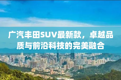 广汽丰田SUV最新款，卓越品质与前沿科技的完美融合