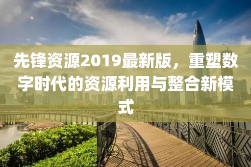 先锋资源2019最新版，重塑数字时代的资源利用与整合新模式