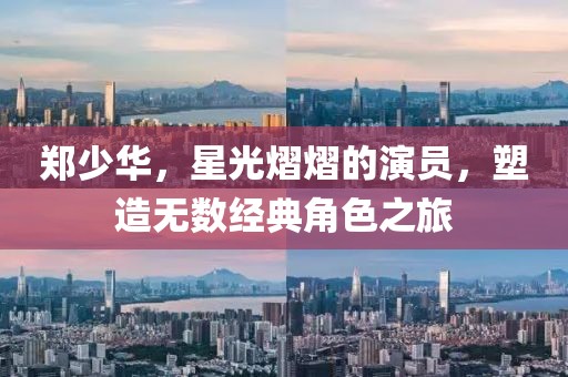 郑少华，星光熠熠的演员，塑造无数经典角色之旅