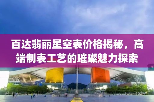 百达翡丽星空表价格揭秘，高端制表工艺的璀璨魅力探索