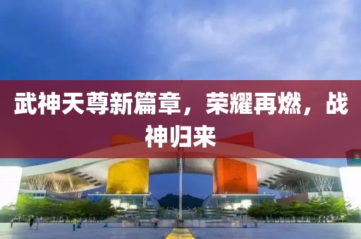 武神天尊新篇章，荣耀再燃，战神归来