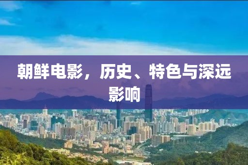 朝鲜电影,历史、特色与深远影响