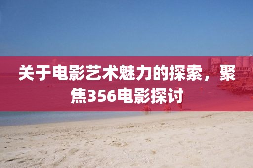 关于电影艺术魅力的探索，聚焦356电影探讨