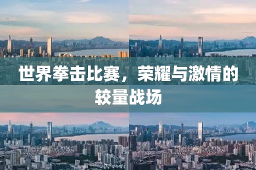 世界拳击比赛，荣耀与激情的较量战场