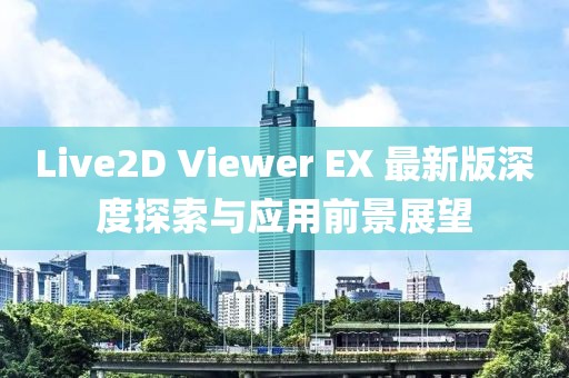 Live2D Viewer EX 最新版深度探索与应用前景展望