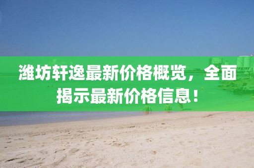 潍坊轩逸最新价格概览，全面揭示最新价格信息！