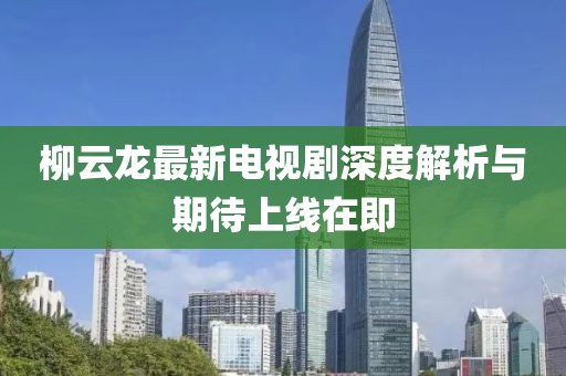 柳云龙最新电视剧深度解析与期待上线在即