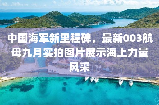 中国海军新里程碑,最新003航母九月实拍图片展示海上力量风采
