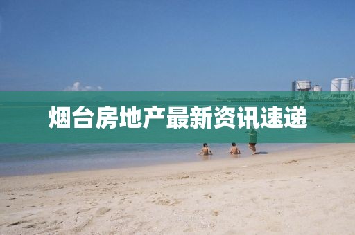 烟台房地产最新资讯速递