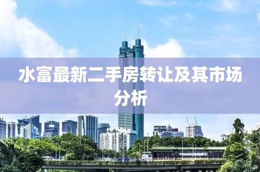 水富最新二手房转让及其市场分析