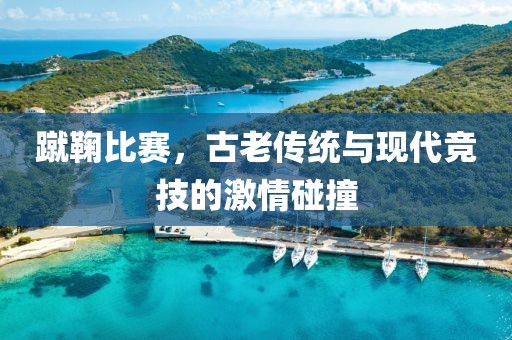 蹴鞠比赛，古老传统与现代竞技的激情碰撞