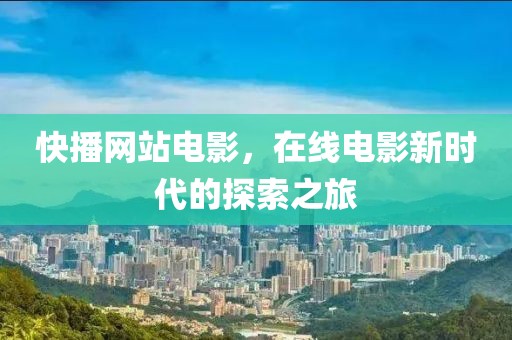 快播网站电影，在线电影新时代的探索之旅
