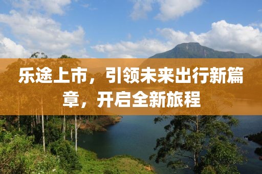 乐途上市，引领未来出行新篇章，开启全新旅程