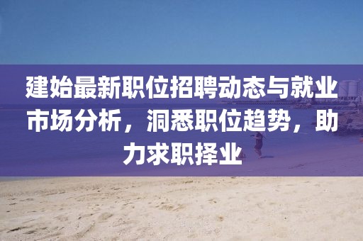 建始最新职位招聘动态与就业市场分析，洞悉职位趋势，助力求职择业