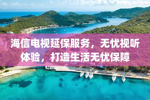 海信电视延保服务，无忧视听体验，打造生活无忧保障