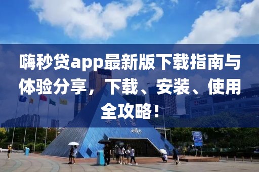 嗨秒贷app最新版下载指南与体验分享,下载、安装、使用全攻略!