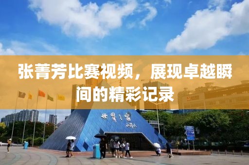 张菁芳比赛视频，展现卓越瞬间的精彩记录