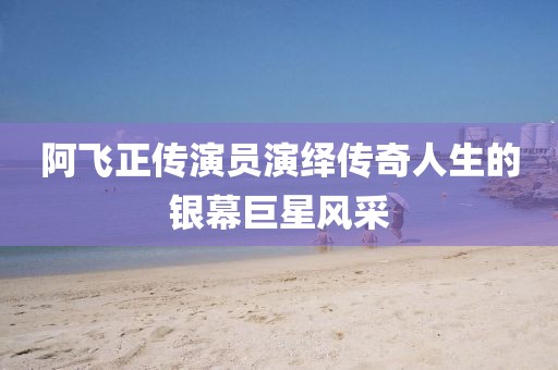 阿飞正传演员演绎传奇人生的银幕巨星风采