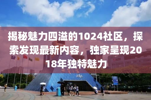 揭秘魅力四溢的1024社区，探索发现最新内容，独家呈现2018年独特魅力
