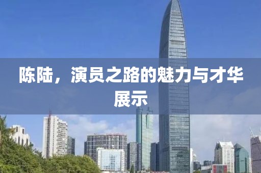 陈陆,演员之路的魅力与才华展示