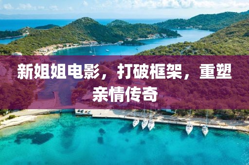 新姐姐电影，打破框架，重塑亲情传奇