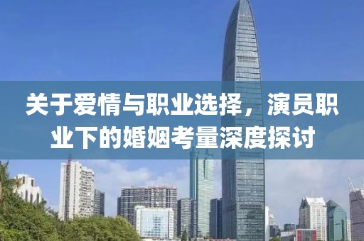 关于爱情与职业选择，演员职业下的婚姻考量深度探讨