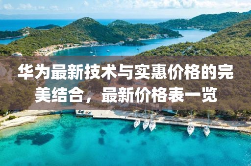 华为最新技术与实惠价格的完美结合，最新价格表一览