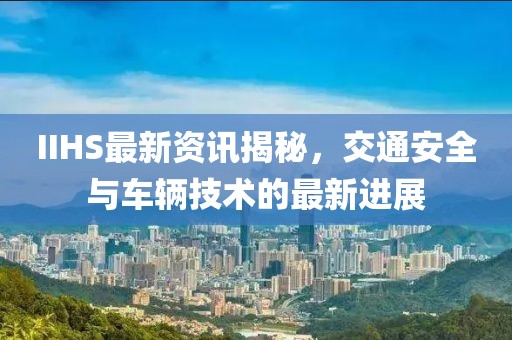 IIHS最新资讯揭秘，交通安全与车辆技术的最新进展