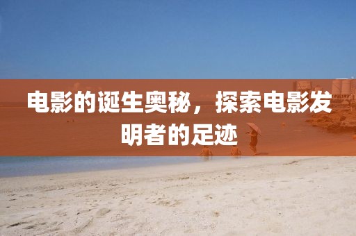 电影的诞生奥秘，探索电影发明者的足迹