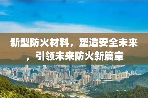 新型防火材料，塑造安全未来，引领未来防火新篇章