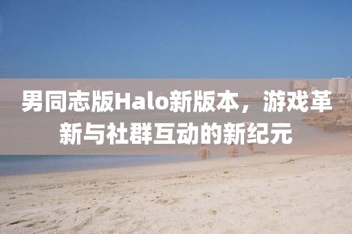 男同志版Halo新版本，游戏革新与社群互动的新纪元