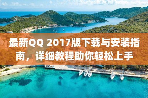 最新QQ 2017版下载与安装指南，详细教程助你轻松上手
