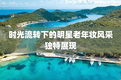 时光流转下的明星老年妆风采独特展现
