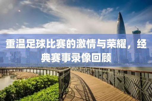 重温足球比赛的激情与荣耀，经典赛事录像回顾