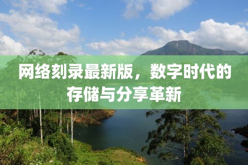 网络刻录最新版，数字时代的存储与分享革新
