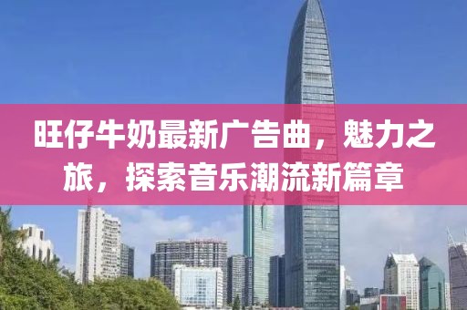 旺仔牛奶最新广告曲，魅力之旅，探索音乐潮流新篇章