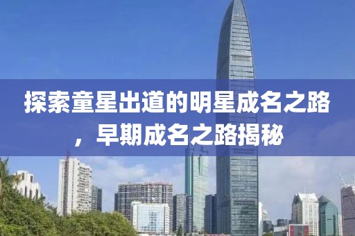 探索童星出道的明星成名之路，早期成名之路揭秘