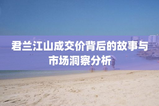 君兰江山成交价背后的故事与市场洞察分析