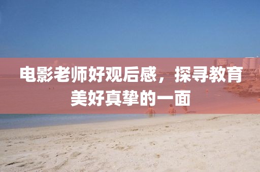 电影老师好观后感，探寻教育美好真挚的一面