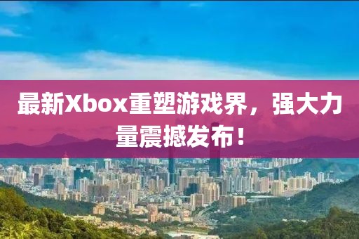 最新Xbox重塑游戏界，强大力量震撼发布！